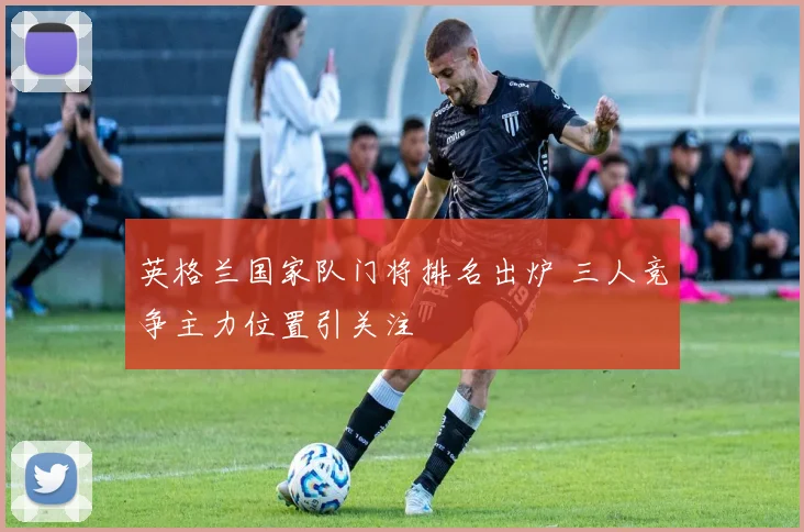 英格兰国家队门将排名出炉 三人竞争主力位置引关注