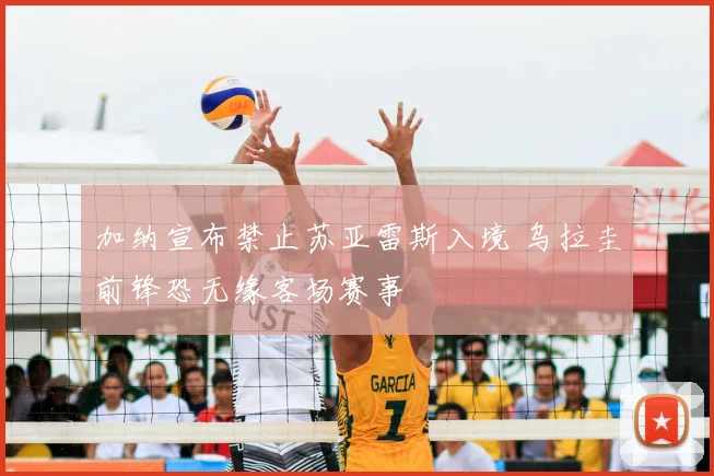 加纳宣布禁止苏亚雷斯入境 乌拉圭前锋恐无缘客场赛事
