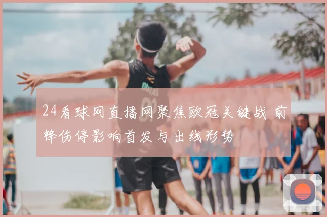 24看球网直播网聚焦欧冠关键战 前锋伤停影响首发与出线形势