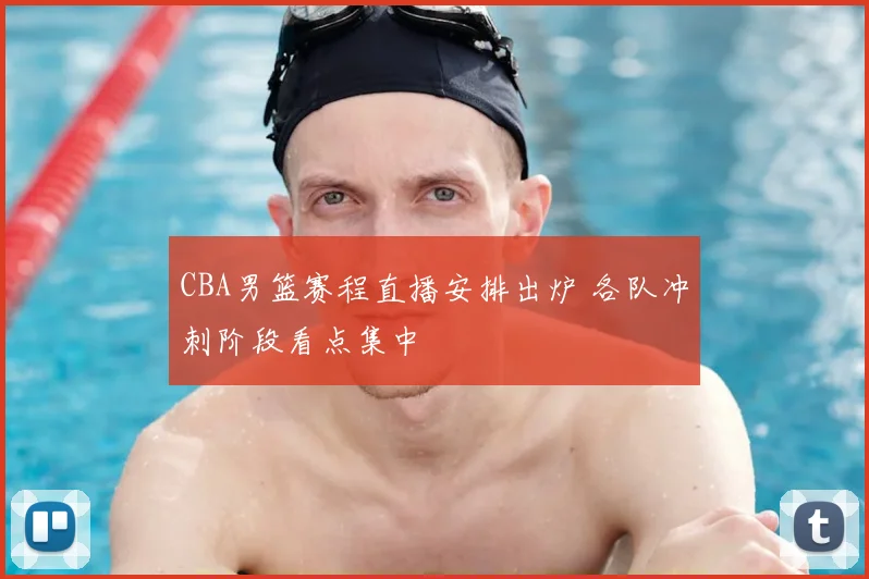 CBA男篮赛程直播安排出炉 各队冲刺阶段看点集中