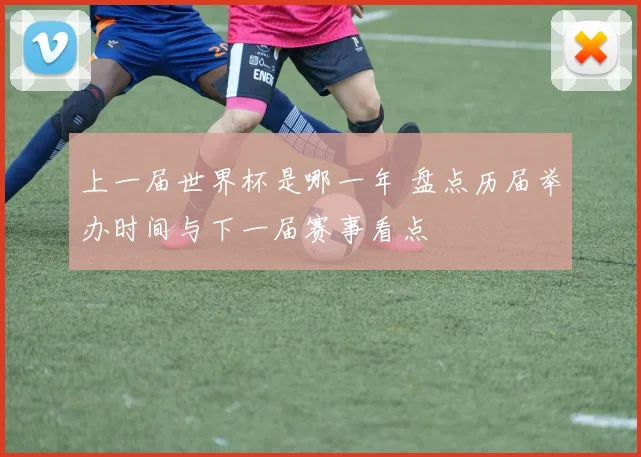 上一届世界杯是哪一年 盘点历届举办时间与下一届赛事看点
