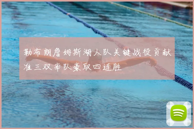 勒布朗詹姆斯湖人队关键战役贡献准三双率队豪取四连胜