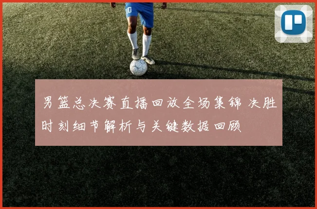 男篮总决赛直播回放全场集锦 决胜时刻细节解析与关键数据回顾