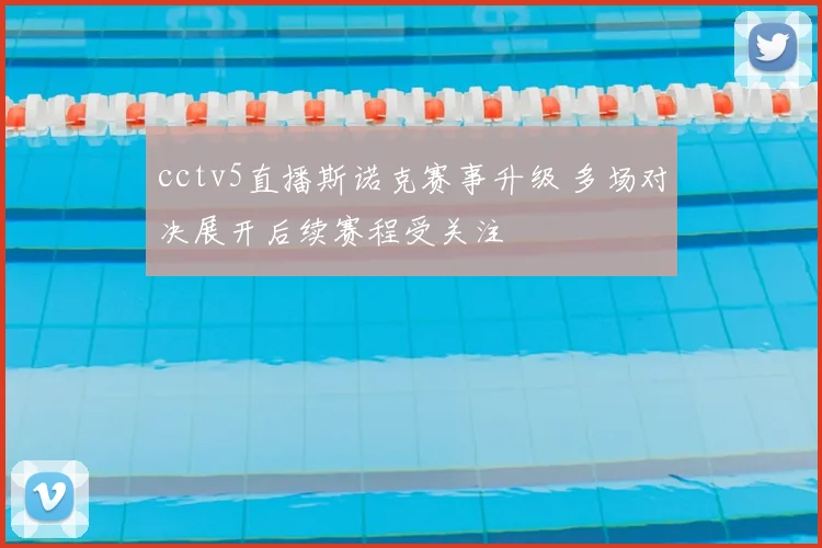 cctv5直播斯诺克赛事升级 多场对决展开后续赛程受关注