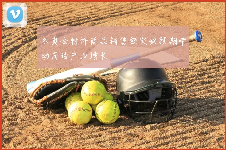 冬奥会特许商品销售额突破预期带动周边产业增长