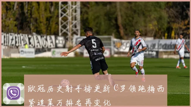 欧冠历史射手榜更新 C罗领跑梅西紧追莱万排名再变化