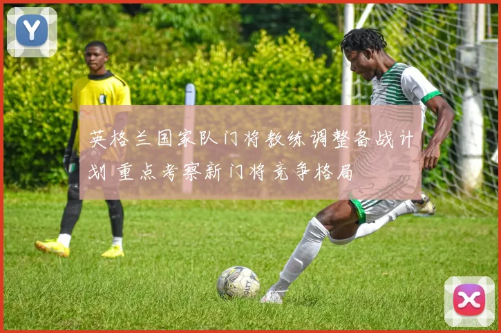 英格兰国家队门将教练调整备战计划 重点考察新门将竞争格局