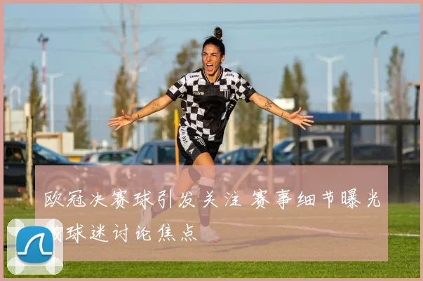 欧冠决赛球引发关注 赛事细节曝光成球迷讨论焦点