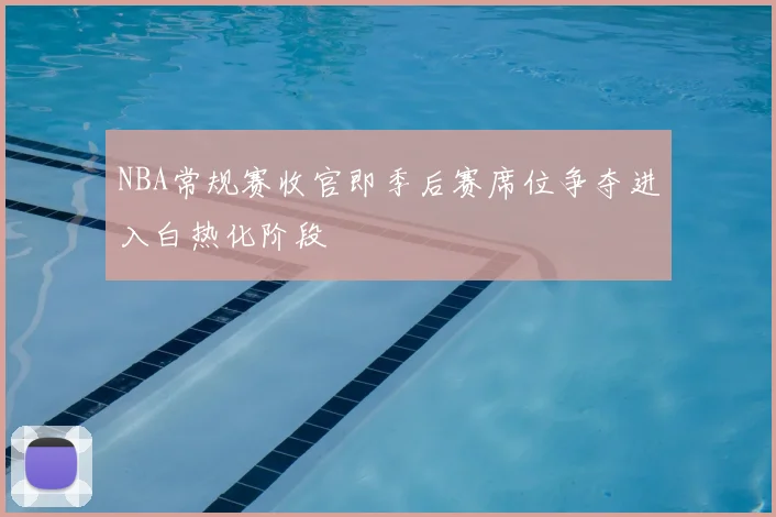 NBA常规赛收官即季后赛席位争夺进入白热化阶段