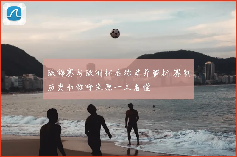 欧锦赛与欧洲杯名称差异解析 赛制历史和称呼来源一文看懂