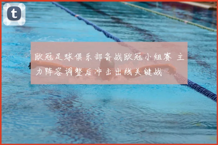 欧冠足球俱乐部备战欧冠小组赛 主力阵容调整后冲击出线关键战