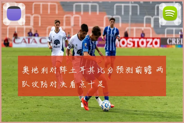 奥地利对阵土耳其比分预测前瞻 两队攻防对决看点十足