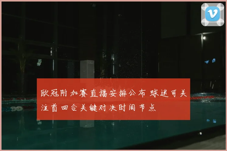 欧冠附加赛直播安排公布 球迷可关注首回合关键对决时间节点
