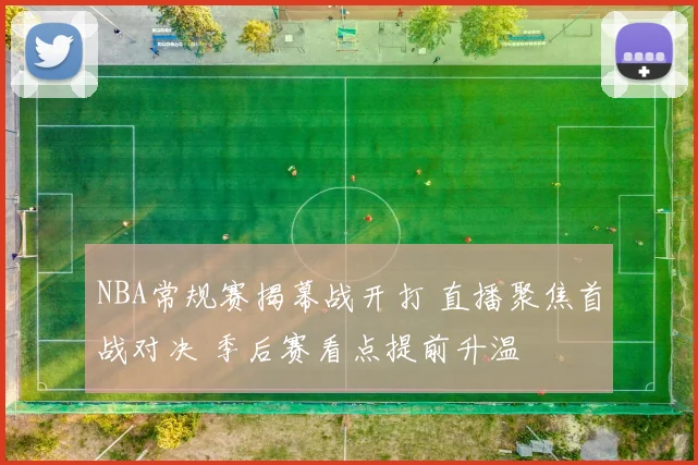 NBA常规赛揭幕战开打 直播聚焦首战对决 季后赛看点提前升温