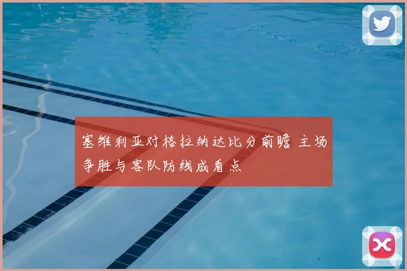 塞维利亚对格拉纳达比分前瞻 主场争胜与客队防线成看点