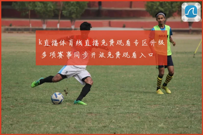 k直播体育线直播免费观看专区升级 多项赛事同步开放免费观看入口