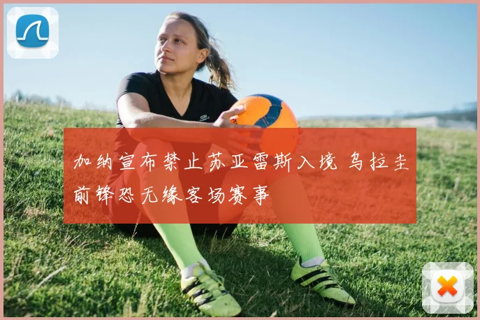 加纳宣布禁止苏亚雷斯入境 乌拉圭前锋恐无缘客场赛事