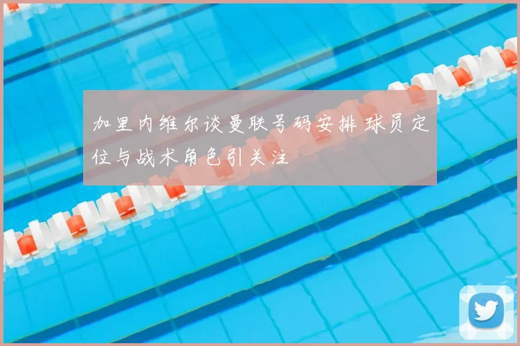 加里内维尔谈曼联号码安排 球员定位与战术角色引关注