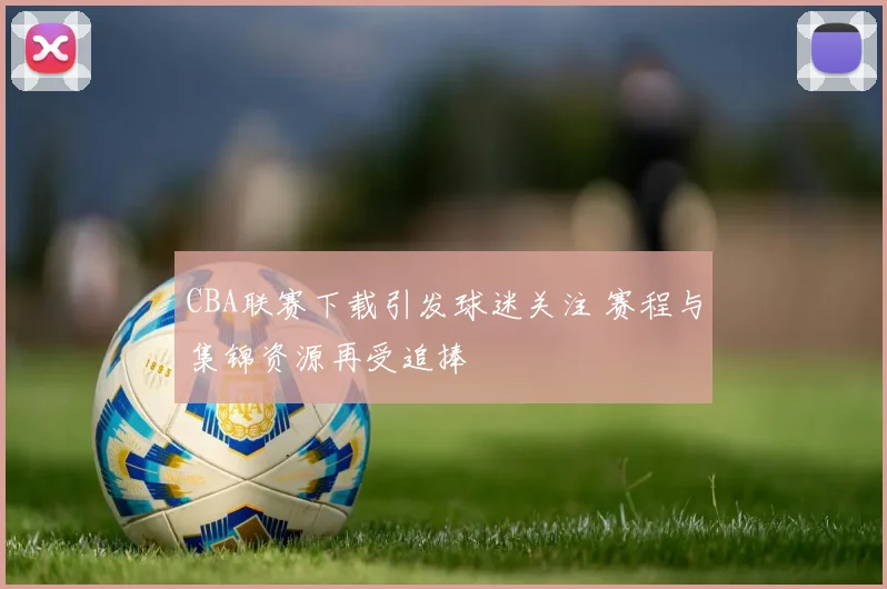 CBA联赛下载引发球迷关注 赛程与集锦资源再受追捧