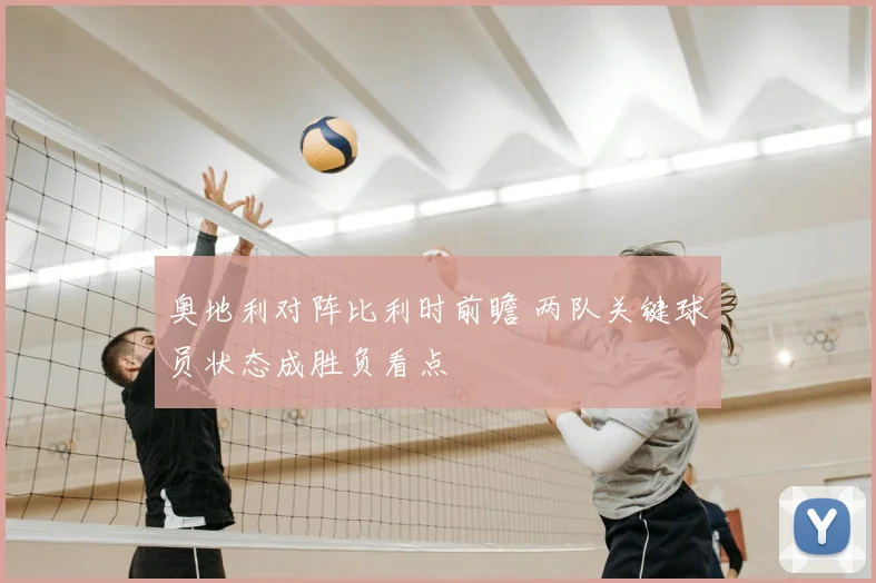 奥地利对阵比利时前瞻 两队关键球员状态成胜负看点