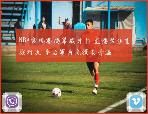 NBA常规赛揭幕战开打 直播聚焦首战对决 季后赛看点提前升温