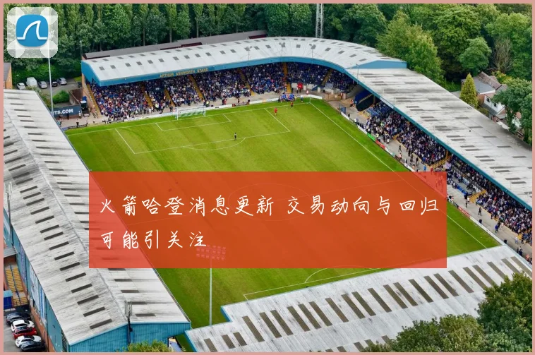 火箭哈登消息更新 交易动向与回归可能引关注