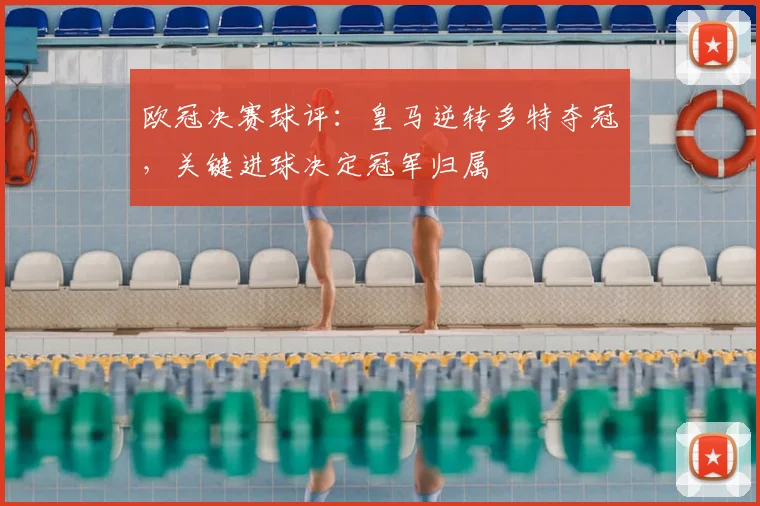 欧冠决赛球评：皇马逆转多特夺冠，关键进球决定冠军归属
