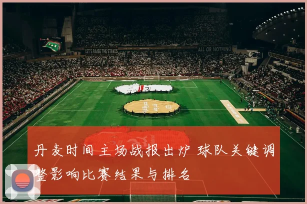 丹麦时间主场战报出炉 球队关键调整影响比赛结果与排名
