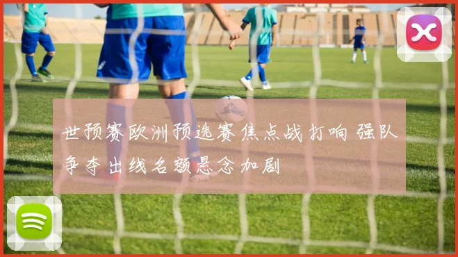 世预赛欧洲预选赛焦点战打响 强队争夺出线名额悬念加剧