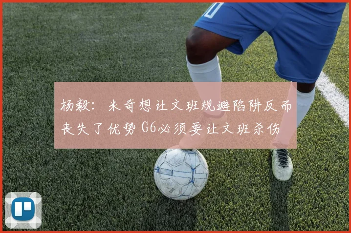 杨毅：米奇想让文班规避陷阱反而丧失了优势 G6必须要让文班杀伤