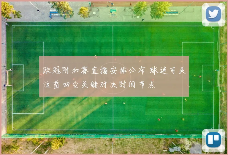 欧冠附加赛直播安排公布 球迷可关注首回合关键对决时间节点