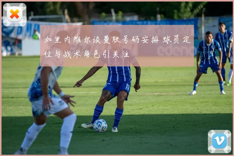 加里内维尔谈曼联号码安排 球员定位与战术角色引关注