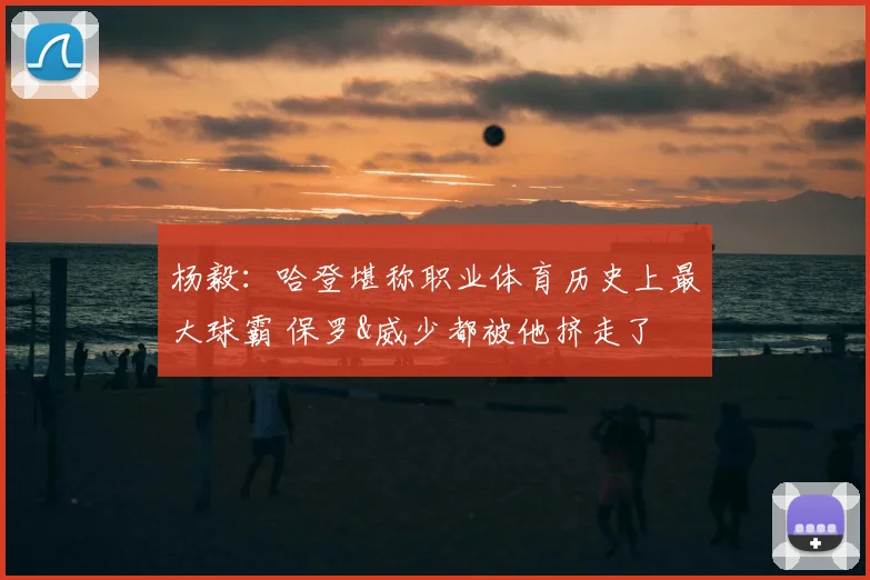 杨毅：哈登堪称职业体育历史上最大球霸 保罗&威少都被他挤走了