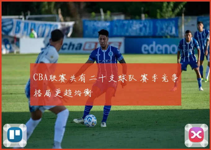 CBA联赛共有二十支球队 赛季竞争格局更趋均衡