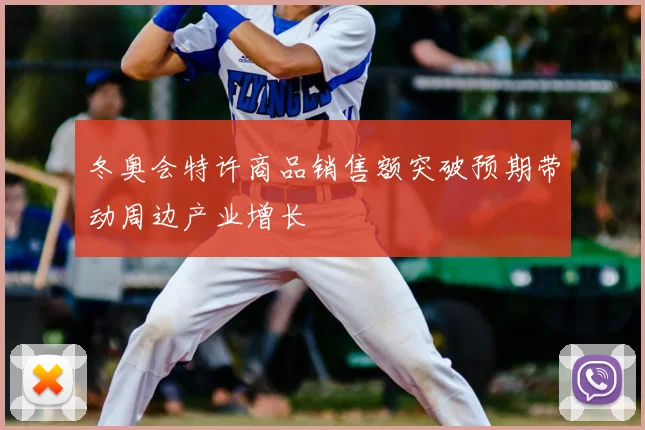 冬奥会特许商品销售额突破预期带动周边产业增长