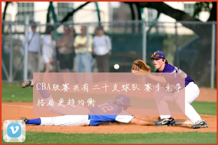 CBA联赛共有二十支球队 赛季竞争格局更趋均衡