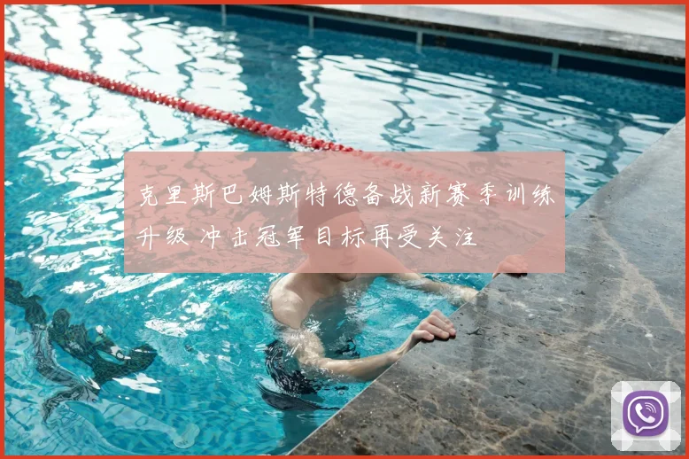 克里斯巴姆斯特德备战新赛季训练升级 冲击冠军目标再受关注