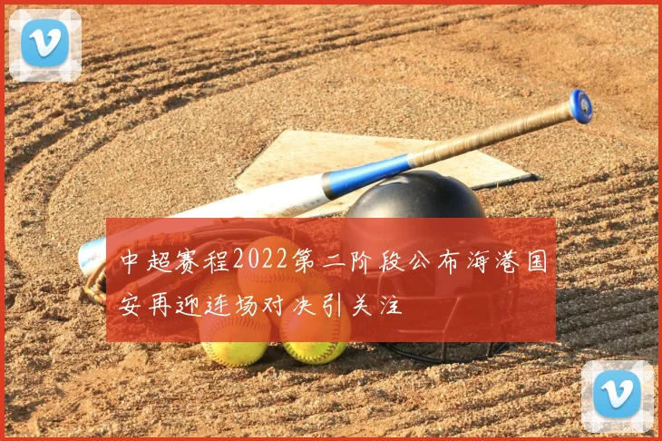 中超赛程2022第二阶段公布海港国安再迎连场对决引关注
