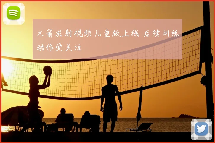 火箭发射视频儿童版上线 后续训练动作受关注