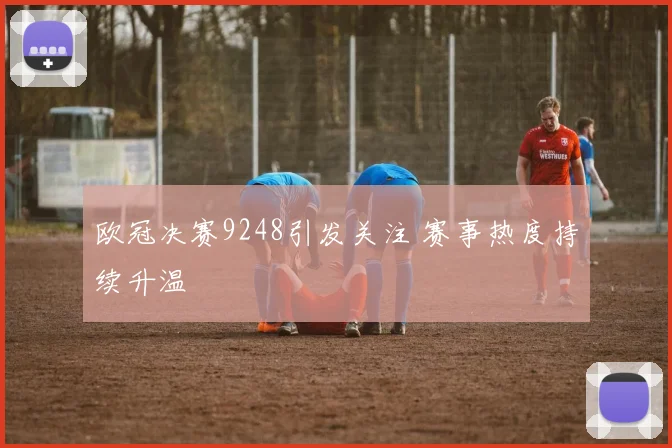 欧冠决赛9248引发关注 赛事热度持续升温