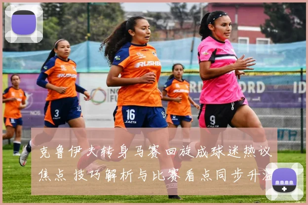 克鲁伊夫转身马赛回旋成球迷热议焦点 技巧解析与比赛看点同步升温