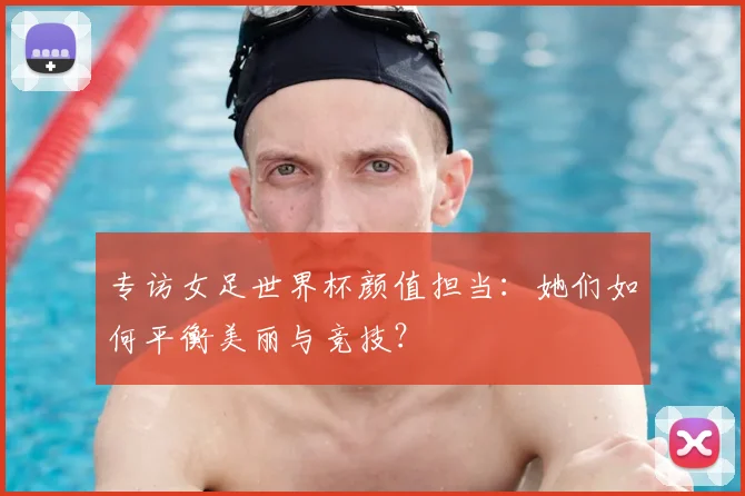 专访女足世界杯颜值担当：她们如何平衡美丽与竞技？