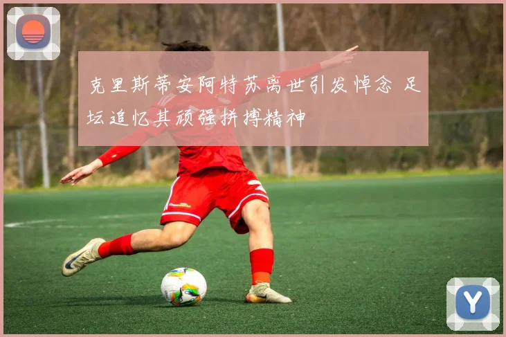 克里斯蒂安阿特苏离世引发悼念 足坛追忆其顽强拼搏精神