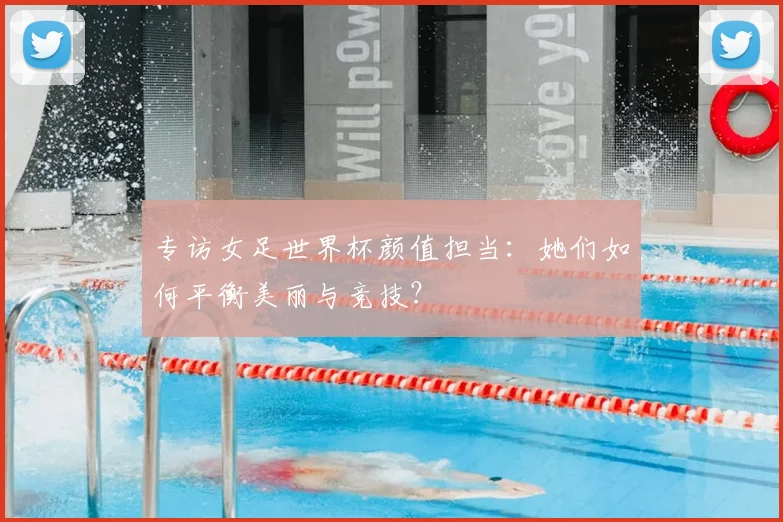 专访女足世界杯颜值担当:她们如何平衡美丽与竞技?