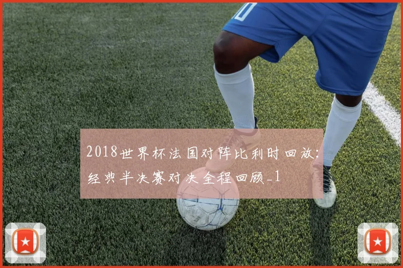 2018世界杯法国对阵比利时回放:经典半决赛对决全程回顾_1