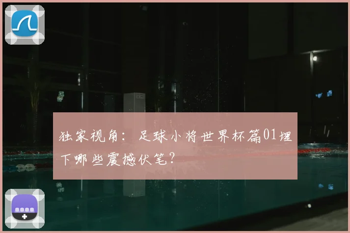 独家视角:足球小将世界杯篇01埋下哪些震撼伏笔?