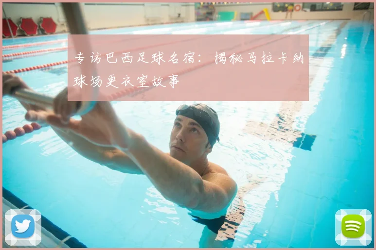专访巴西足球名宿:揭秘马拉卡纳球场更衣室故事