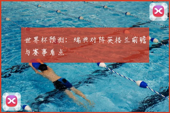 世界杯预测：瑞典对阵英格兰前瞻与赛事看点