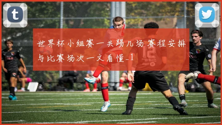 世界杯小组赛一共踢几场 赛程安排与比赛场次一文看懂_1