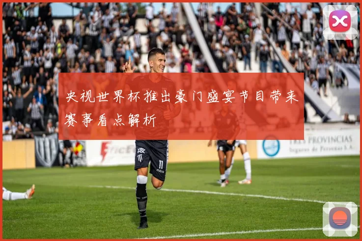 央视世界杯推出豪门盛宴节目带来赛事看点解析